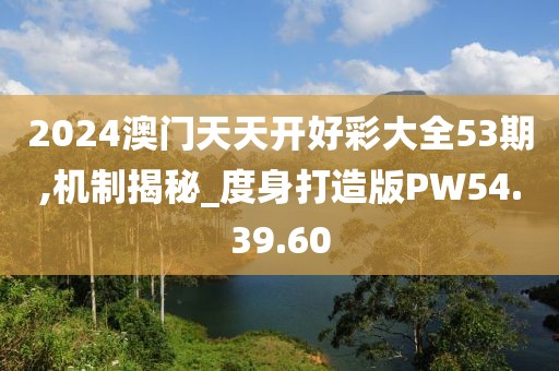 2024澳門天天開好彩大全53期,機制揭秘_度身打造版PW54.39.60
