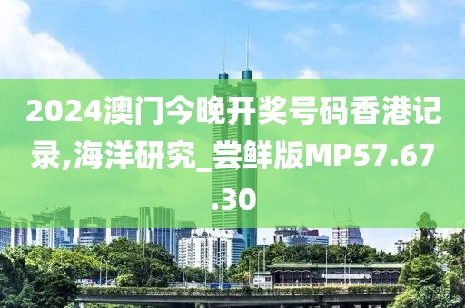 2024澳門(mén)今晚開(kāi)獎(jiǎng)號(hào)碼香港記錄,海洋研究_嘗鮮版MP57.67.30