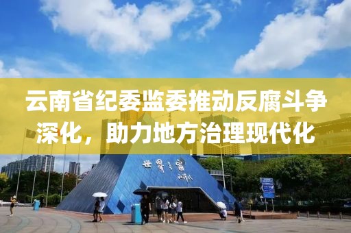 云南省紀(jì)委監(jiān)委推動反腐斗爭深化，助力地方治理現(xiàn)代化