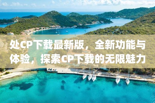 處CP下載最新版，全新功能與體驗(yàn)，探索CP下載的無限魅力