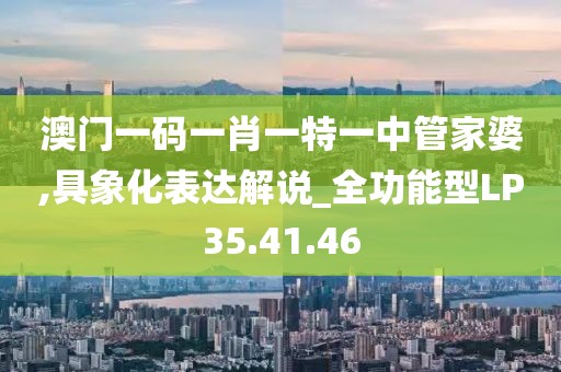 澳門(mén)一碼一肖一特一中管家婆,具象化表達(dá)解說(shuō)_全功能型LP35.41.46