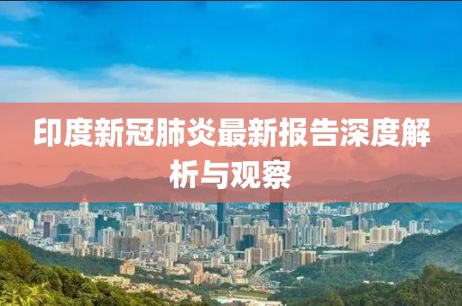 印度新冠肺炎最新報(bào)告深度解析與觀察