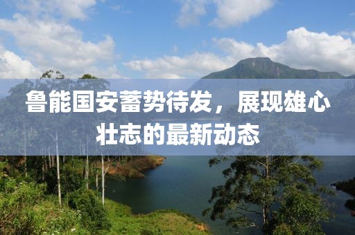 魯能國安蓄勢待發(fā)，展現(xiàn)雄心壯志的最新動態(tài)