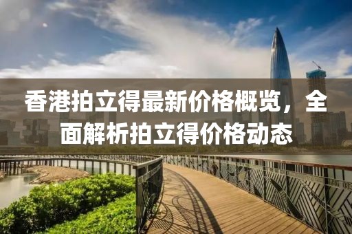 香港拍立得最新價(jià)格概覽，全面解析拍立得價(jià)格動(dòng)態(tài)