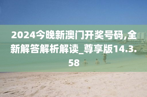 2024今晚新澳門開(kāi)獎(jiǎng)號(hào)碼,全新解答解析解讀_尊享版14.3.58