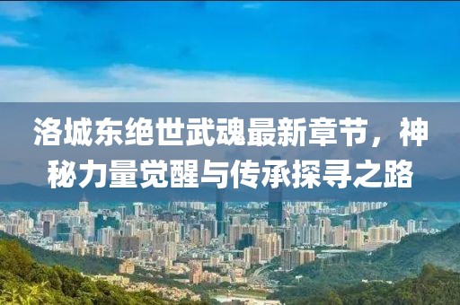 洛城東絕世武魂最新章節(jié)，神秘力量覺醒與傳承探尋之路