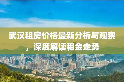 武漢租房價(jià)格最新分析與觀察，深度解讀租金走勢