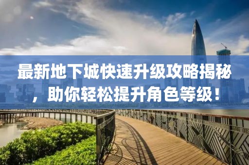 最新地下城快速升級(jí)攻略揭秘，助你輕松提升角色等級(jí)！