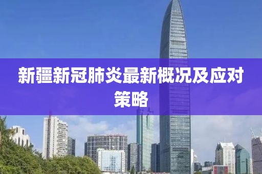 新疆新冠肺炎最新概況及應(yīng)對策略