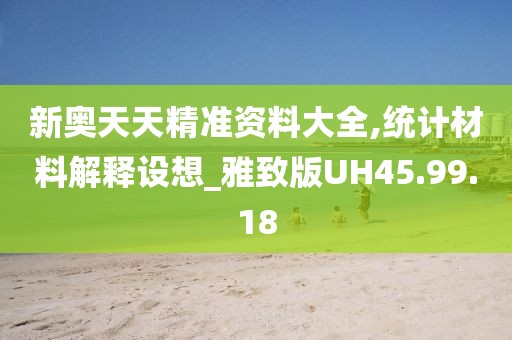 新奧天天精準資料大全,統(tǒng)計材料解釋設(shè)想_雅致版UH45.99.18