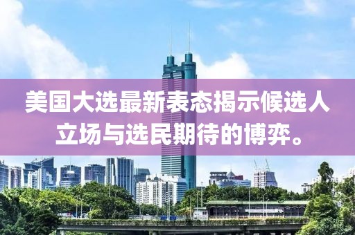 美國(guó)大選最新表態(tài)揭示候選人立場(chǎng)與選民期待的博弈。
