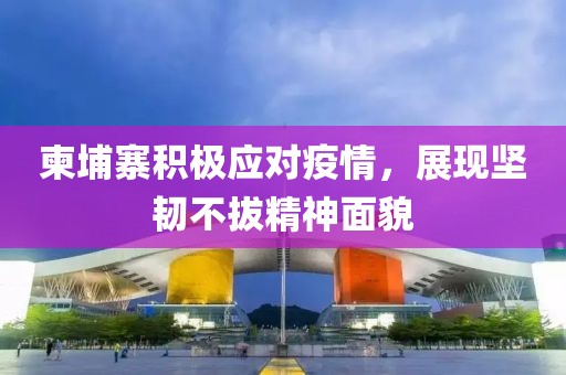 柬埔寨積極應(yīng)對(duì)疫情，展現(xiàn)堅(jiān)韌不拔精神面貌
