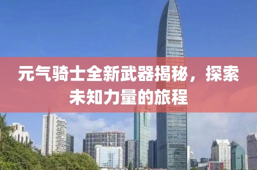 元?dú)怛T士全新武器揭秘，探索未知力量的旅程