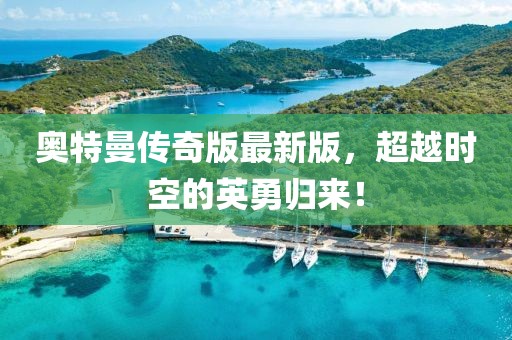 奧特曼傳奇版最新版，超越時(shí)空的英勇歸來(lái)！