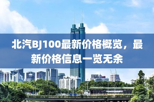 北汽BJ100最新價(jià)格概覽，最新價(jià)格信息一覽無余