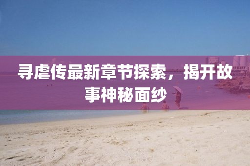 尋虐傳最新章節(jié)探索，揭開故事神秘面紗