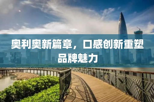 奧利奧新篇章，口感創(chuàng)新重塑品牌魅力