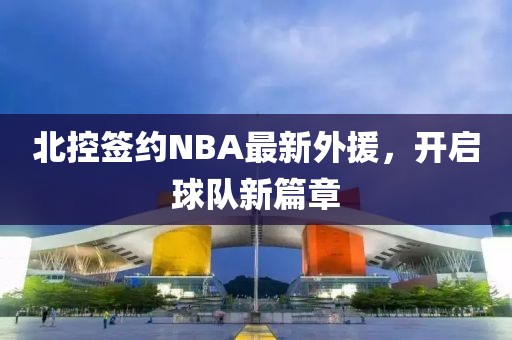 北控簽約NBA最新外援，開啟球隊新篇章