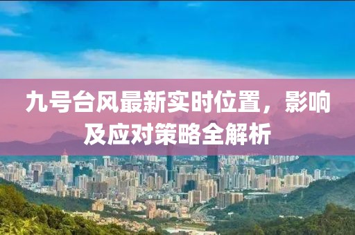 九號臺風(fēng)最新實時位置，影響及應(yīng)對策略全解析