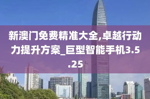 新澳門免費(fèi)精準(zhǔn)大全,卓越行動(dòng)力提升方案_巨型智能手機(jī)3.5.25