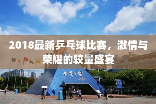2018最新乒乓球比賽，激情與榮耀的較量盛宴