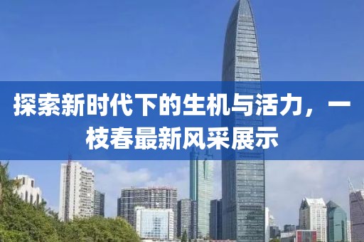 探索新時(shí)代下的生機(jī)與活力，一枝春最新風(fēng)采展示