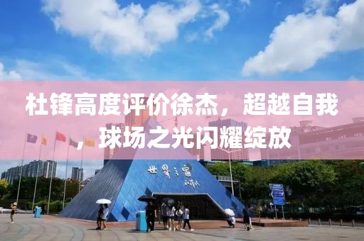 杜鋒高度評價徐杰，超越自我，球場之光閃耀綻放