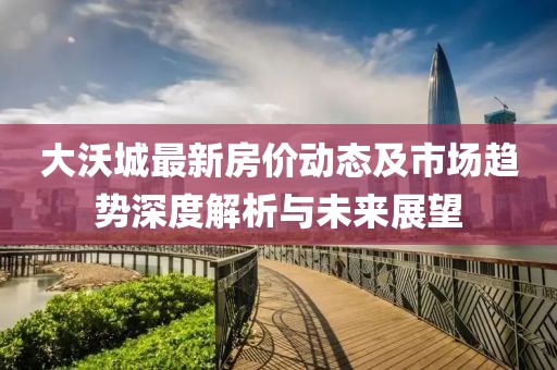 大沃城最新房價動態(tài)及市場趨勢深度解析與未來展望