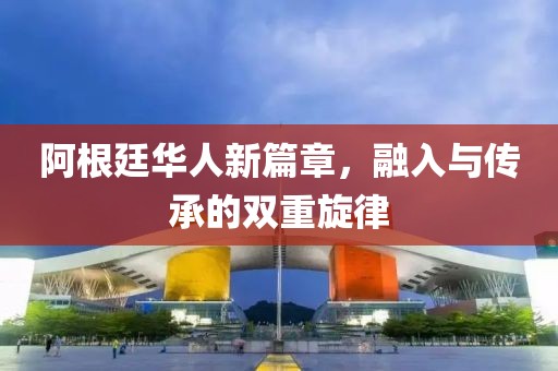 阿根廷華人新篇章，融入與傳承的雙重旋律