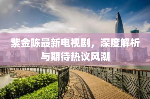 紫金陳最新電視劇，深度解析與期待熱議風潮