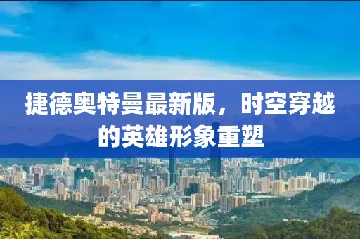 捷德奧特曼最新版，時空穿越的英雄形象重塑