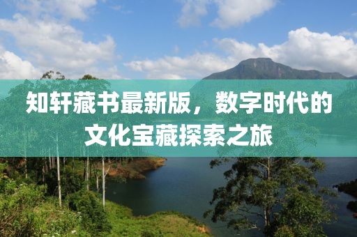 知軒藏書最新版，數(shù)字時代的文化寶藏探索之旅