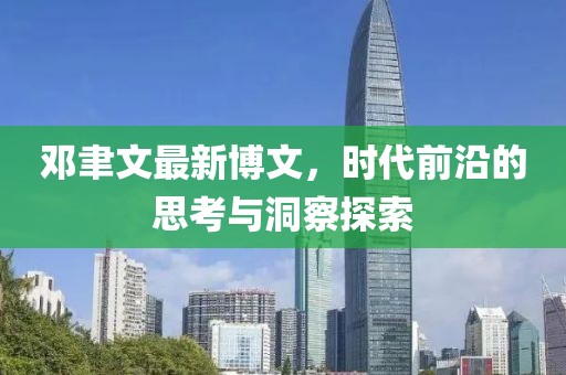 鄧聿文最新博文，時(shí)代前沿的思考與洞察探索