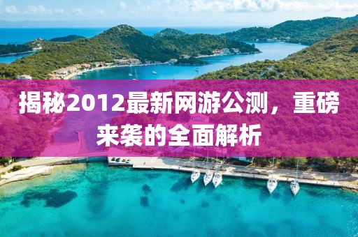 揭秘2012最新網(wǎng)游公測，重磅來襲的全面解析