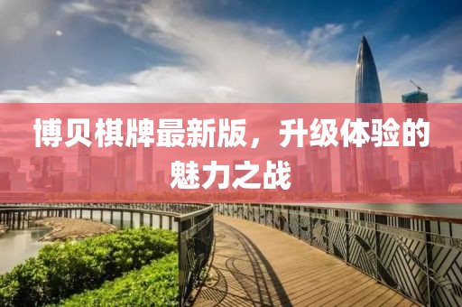 博貝棋牌最新版，升級(jí)體驗(yàn)的魅力之戰(zhàn)