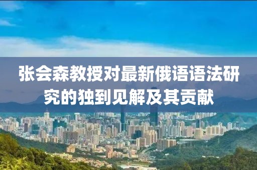 張會森教授對最新俄語語法研究的獨到見解及其貢獻