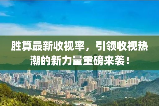 勝算最新收視率，引領(lǐng)收視熱潮的新力量重磅來襲！