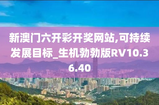 新澳門六開彩開獎網(wǎng)站,可持續(xù)發(fā)展目標_生機勃勃版RV10.36.40