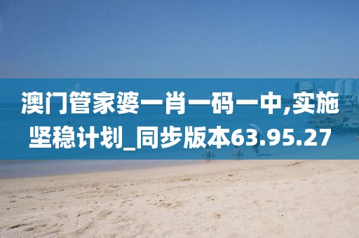 澳門(mén)管家婆一肖一碼一中,實(shí)施堅(jiān)穩(wěn)計(jì)劃_同步版本63.95.27