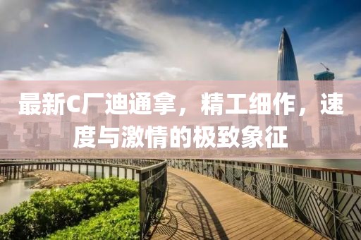 最新C廠迪通拿，精工細(xì)作，速度與激情的極致象征