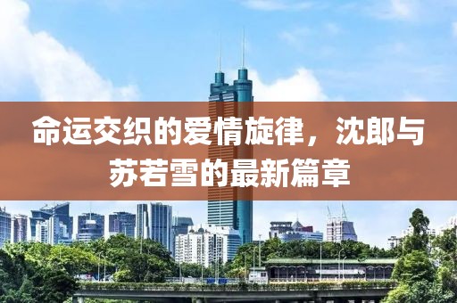 命運交織的愛情旋律，沈郎與蘇若雪的最新篇章