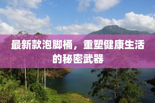 最新款泡腳桶，重塑健康生活的秘密武器