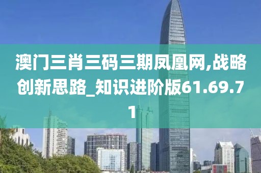 澳門(mén)三肖三碼三期鳳凰網(wǎng),戰(zhàn)略創(chuàng)新思路_知識(shí)進(jìn)階版61.69.71