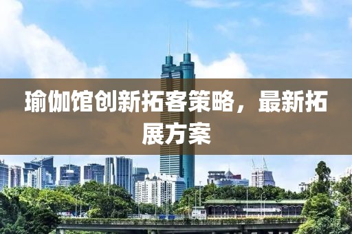 瑜伽館創(chuàng)新拓客策略，最新拓展方案