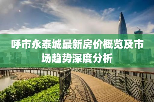 呼市永泰城最新房?jī)r(jià)概覽及市場(chǎng)趨勢(shì)深度分析