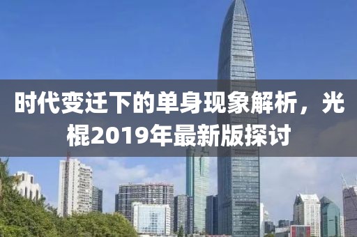 時代變遷下的單身現象解析，光棍2019年最新版探討