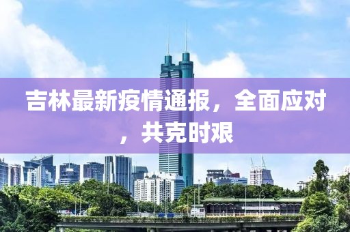 吉林最新疫情通報(bào)，全面應(yīng)對(duì)，共克時(shí)艱