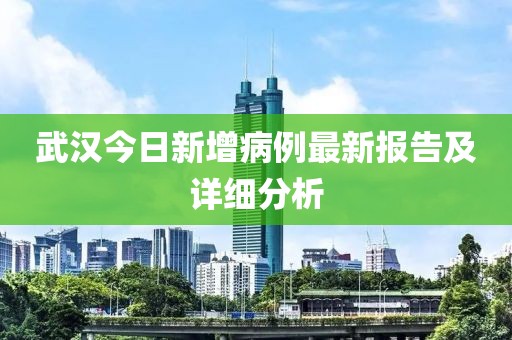 武漢今日新增病例最新報告及詳細分析