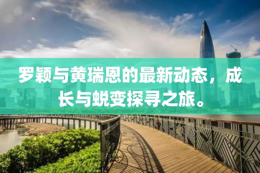 羅穎與黃瑞恩的最新動(dòng)態(tài)，成長(zhǎng)與蛻變探尋之旅。