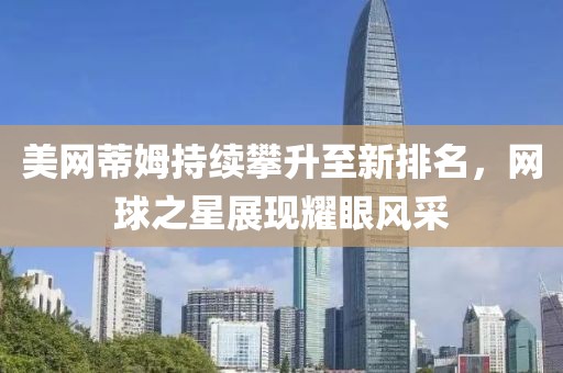 美網(wǎng)蒂姆持續(xù)攀升至新排名，網(wǎng)球之星展現(xiàn)耀眼風(fēng)采